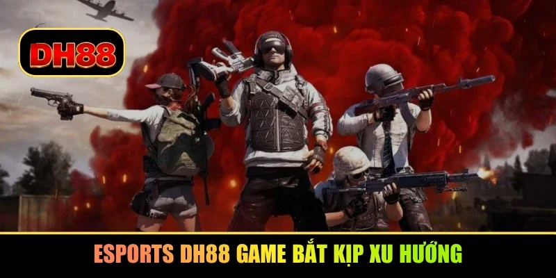 Esports DH88 game bắt kịp xu hướng