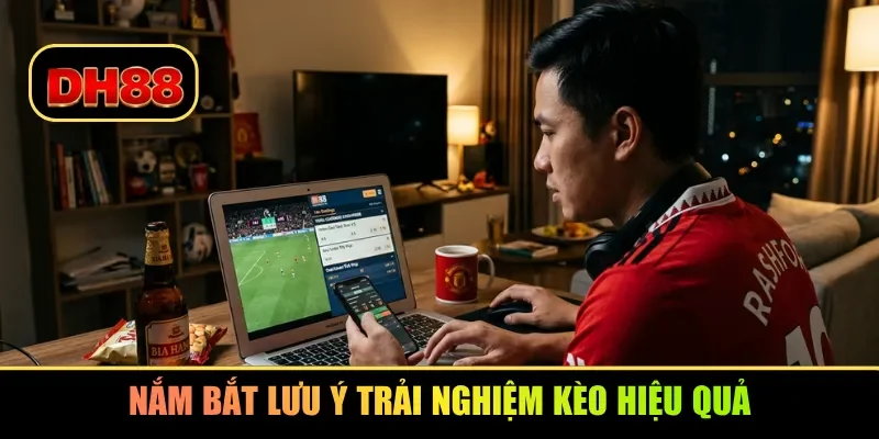 Nắm bắt lưu ý trải nghiệm kèo hiệu quả